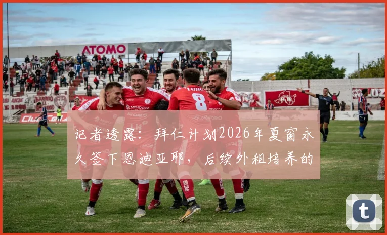 记者透露：拜仁计划2026年夏窗永久签下恩迪亚耶，后续外租培养的具体原因与球员发展路径解读