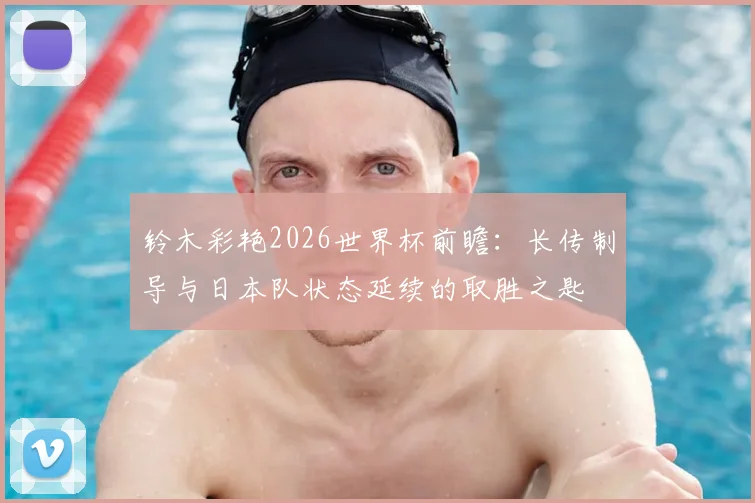 铃木彩艳2026世界杯前瞻：长传制导与日本队状态延续的取胜之匙
