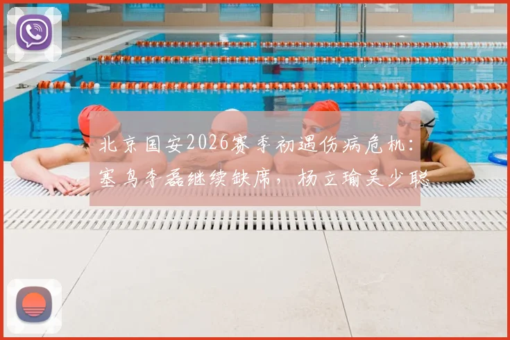 北京国安2026赛季初遇伤病危机：塞鸟李磊继续缺席，杨立瑜吴少聪训练离场，球队合练阵容严重不整