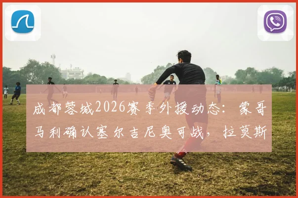 成都蓉城2026赛季外援动态：蒙哥马利确认塞尔吉尼奥可战，拉莫斯伤情待评估