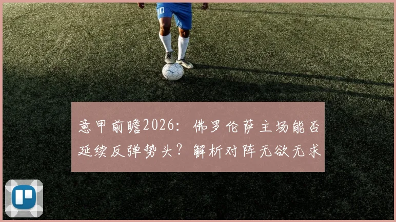 意甲前瞻2026：佛罗伦萨主场能否延续反弹势头？解析对阵无欲无求萨索洛的关键看点与历史交锋