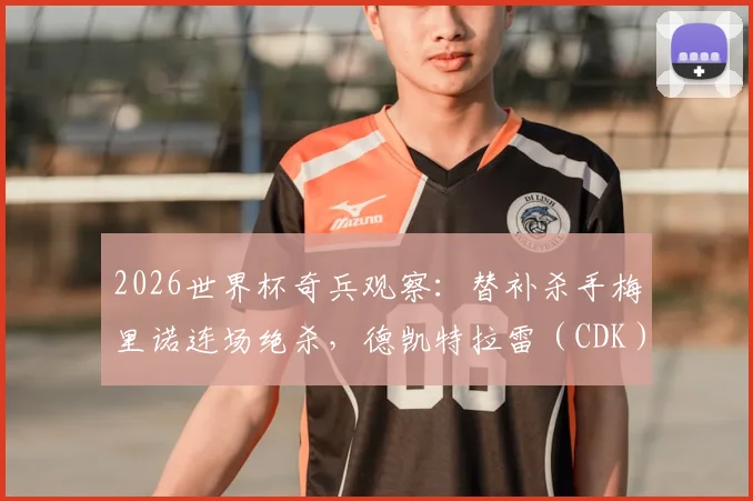 2026世界杯奇兵观察：替补杀手梅里诺连场绝杀，德凯特拉雷（CDK）破门难阻球队失利，谁是你心中的单日最佳？