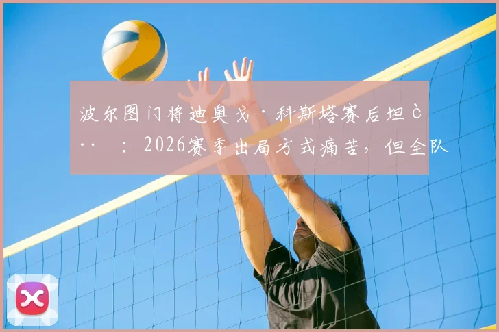 波尔图门将迪奥戈·科斯塔赛后坦言：2026赛季出局方式痛苦，但全队表现值得骄傲，未来何去何从？