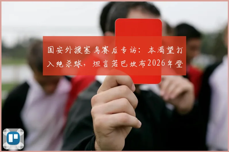 国安外援塞鸟赛后专访:本渴望打入绝杀球,坦言若巴坎布2026年登场或能改变战局