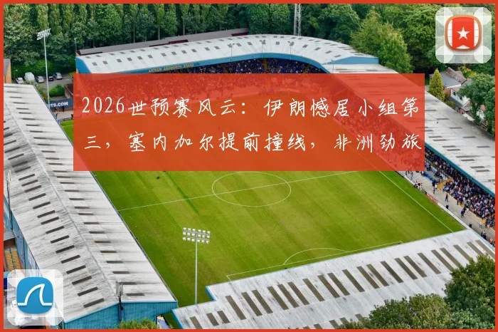 2026世预赛风云:伊朗憾居小组第三,塞内加尔提前撞线,非洲劲旅出线规则全解析