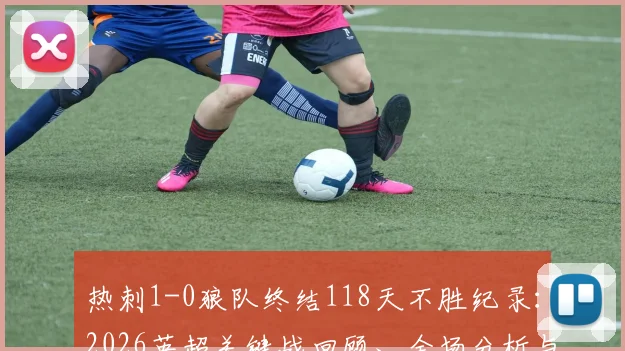 热刺1-0狼队终结118天不胜纪录：2026英超关键战回顾、全场分析与最新动态解读