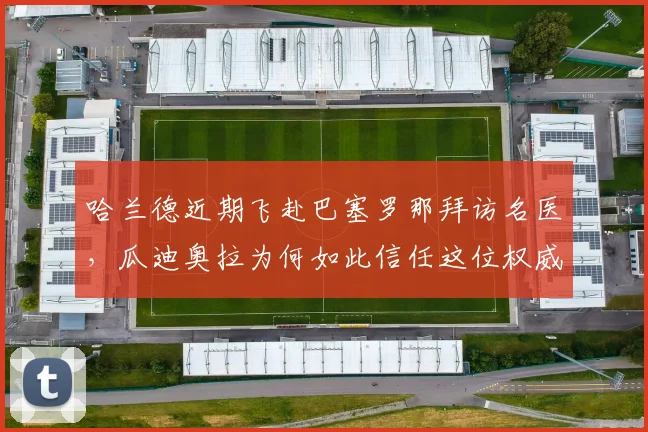 哈兰德近期飞赴巴塞罗那拜访名医，瓜迪奥拉为何如此信任这位权威专家？2026年球员伤病管理新趋势解析
