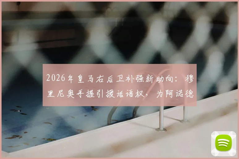 2026年皇马右后卫补强新动向：穆里尼奥手握引援话语权，为阿诺德寻找可靠替补人选解析