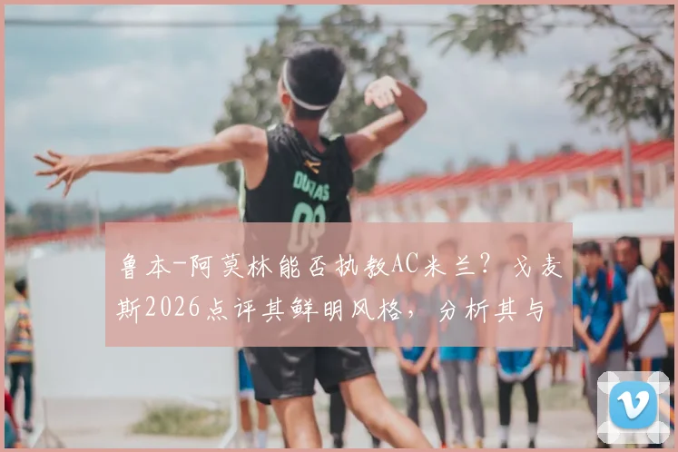鲁本-阿莫林能否执教AC米兰？戈麦斯2026点评其鲜明风格，分析其与米兰适配性及最新动态