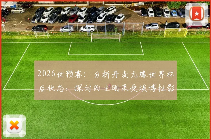 2026世预赛:分析丹麦无缘世界杯后状态,探讨民主刚果受埃博拉影响下的备战情况