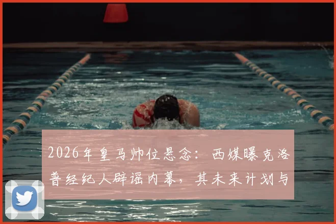 2026年皇马帅位悬念:西媒曝克洛普经纪人辟谣内幕,其未来计划与潜在下家深度分析
