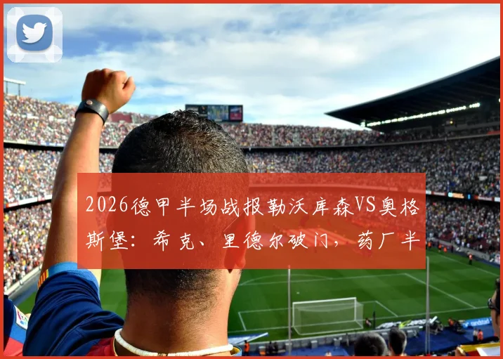 2026德甲半场战报勒沃库森VS奥格斯堡:希克、里德尔破门,药厂半场1-1平局解析