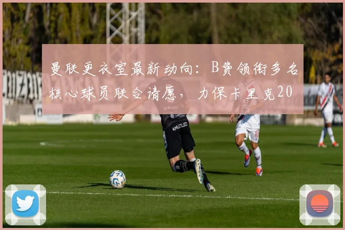 曼联更衣室最新动向：B费领衔多名核心球员联合请愿，力保卡里克2026留任主帅席位