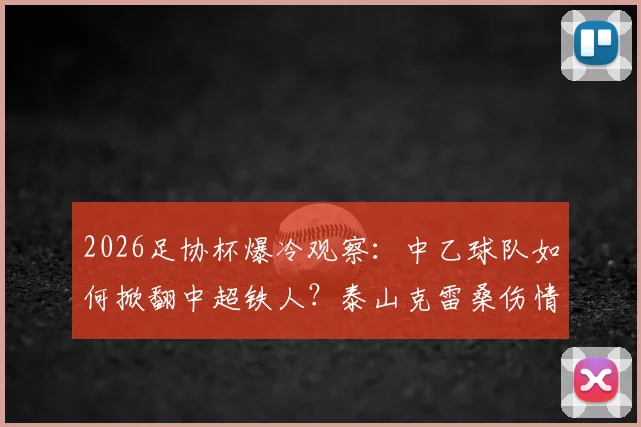 2026足协杯爆冷观察:中乙球队如何掀翻中超铁人?泰山克雷桑伤情更新与联赛影响解读