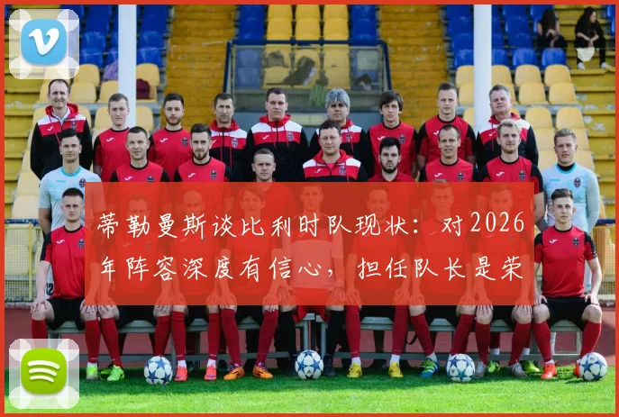 蒂勒曼斯谈比利时队现状:对2026年阵容深度有信心,担任队长是荣耀