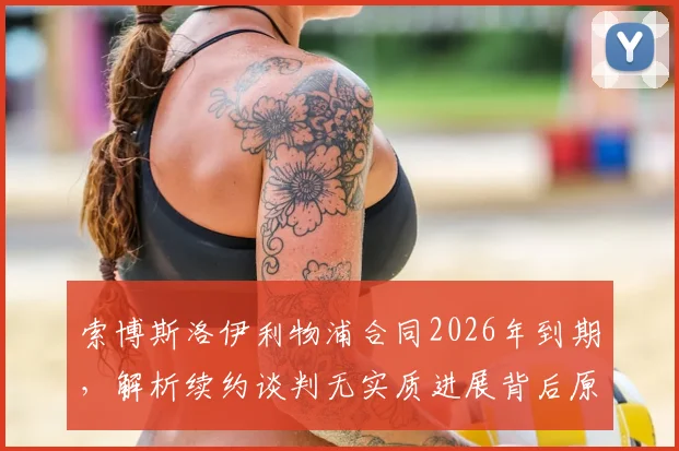 索博斯洛伊利物浦合同2026年到期，解析续约谈判无实质进展背后原因及其战术地位