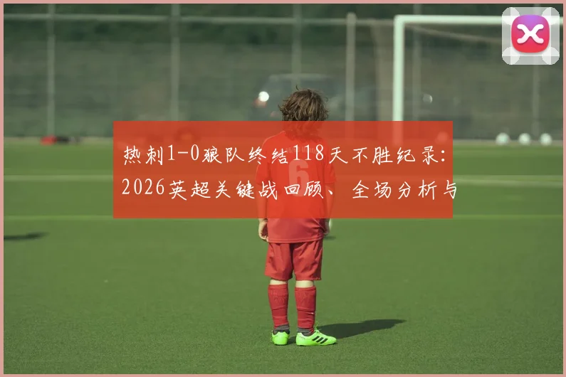 热刺1-0狼队终结118天不胜纪录：2026英超关键战回顾、全场分析与最新动态解读