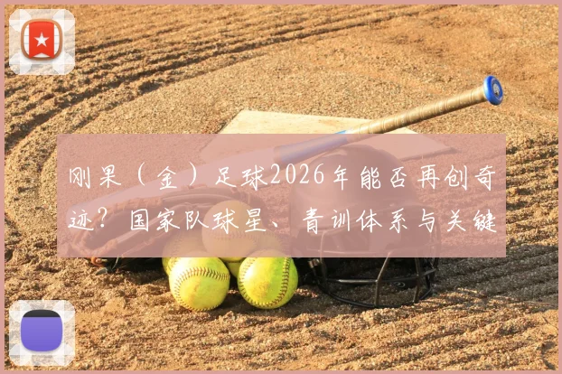 刚果（金）足球2026年能否再创奇迹？国家队球星、青训体系与关键比赛全面解读