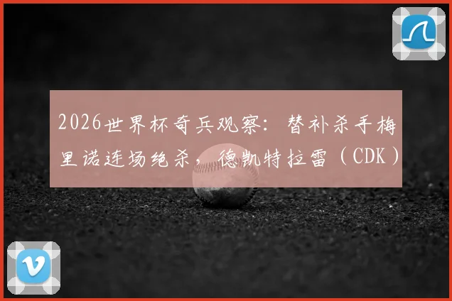 2026世界杯奇兵观察：替补杀手梅里诺连场绝杀，德凯特拉雷（CDK）破门难阻球队失利，谁是你心中的单日最佳？