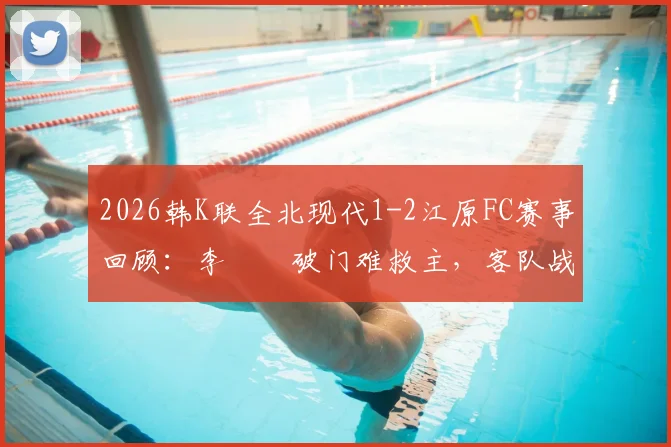 2026韩K联全北现代1-2江原FC赛事回顾：李昇祐破门难救主，客队战术制胜关键点解析