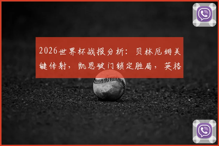 2026世界杯战报分析：贝林厄姆关键传射，凯恩破门锁定胜局，英格兰2-0战胜巴拿马后的战术看点