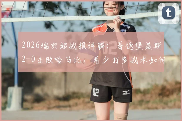 2026瑞典超战报详解：哥德堡盖斯2-0击败哈马比，看少打多战术如何奏效
