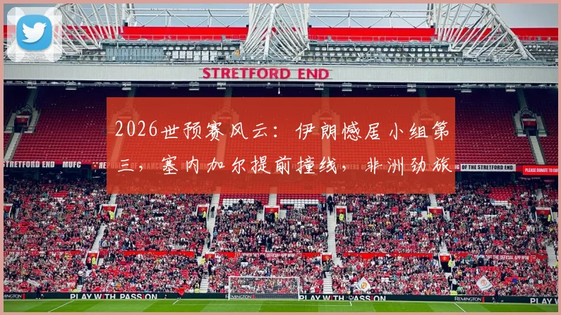 2026世预赛风云：伊朗憾居小组第三，塞内加尔提前撞线，非洲劲旅出线规则全解析