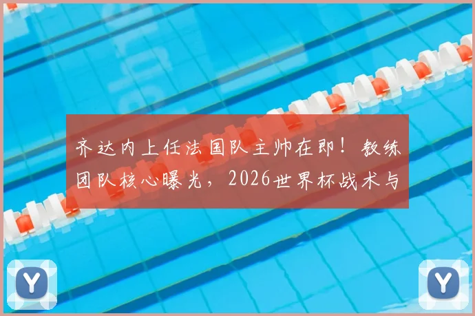 齐达内上任法国队主帅在即！教练团队核心曝光，2026世界杯战术与阵容面临巨变