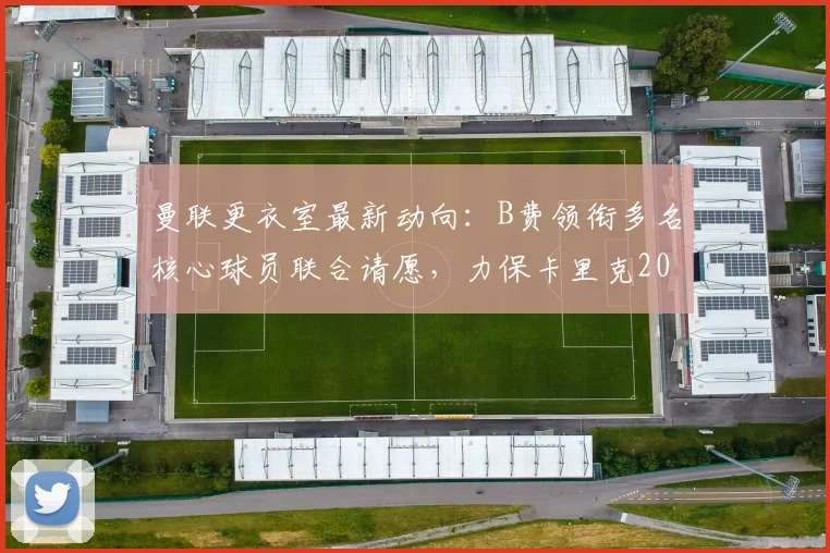 曼联更衣室最新动向：B费领衔多名核心球员联合请愿，力保卡里克2026留任主帅席位