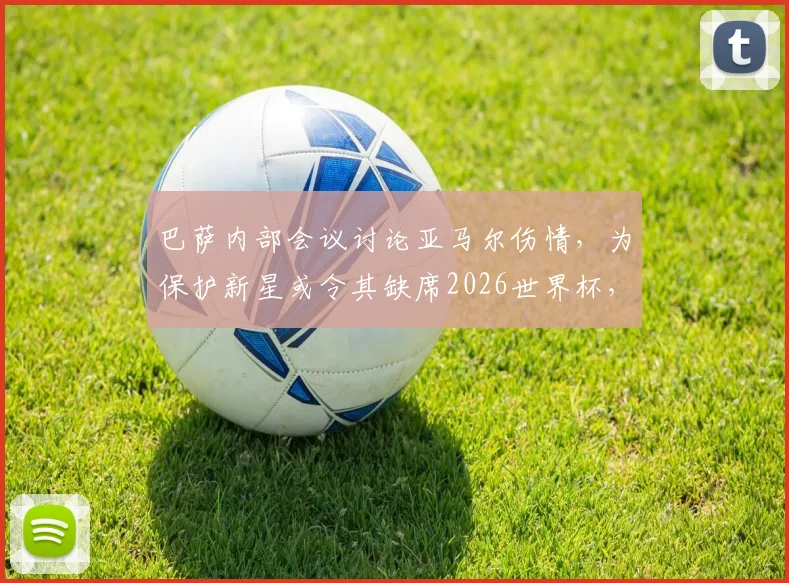 巴萨内部会议讨论亚马尔伤情,为保护新星或令其缺席2026世界杯,具体伤停时间表曝光