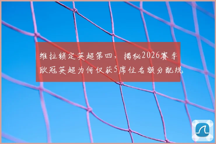 维拉锁定英超第四,揭秘2026赛季欧冠英超为何仅获5席位名额分配规则