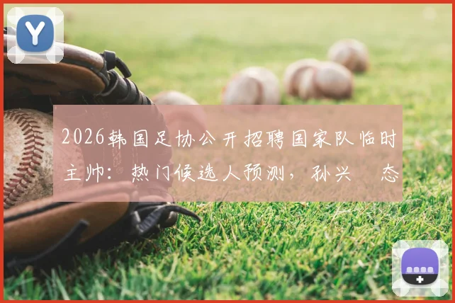 2026韩国足协公开招聘国家队临时主帅:热门候选人预测,孙兴慜态度及选拔流程详解