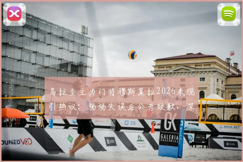 乌拉圭主力门将穆斯莱拉2026表现引热议:场场失误后公开致歉,深度剖析其状态与对球队影响