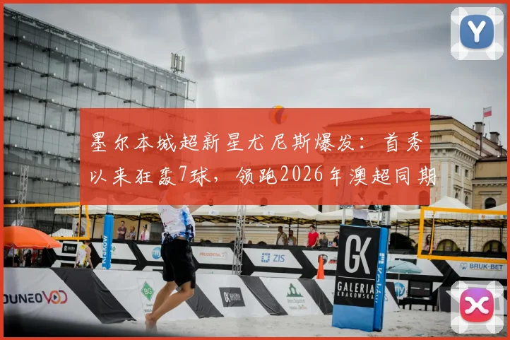 墨尔本城超新星尤尼斯爆发：首秀以来狂轰7球，领跑2026年澳超同期射手榜，年轻前锋数据解析
