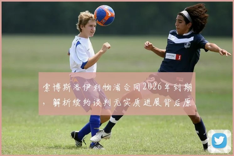 索博斯洛伊利物浦合同2026年到期,解析续约谈判无实质进展背后原因及其战术地位