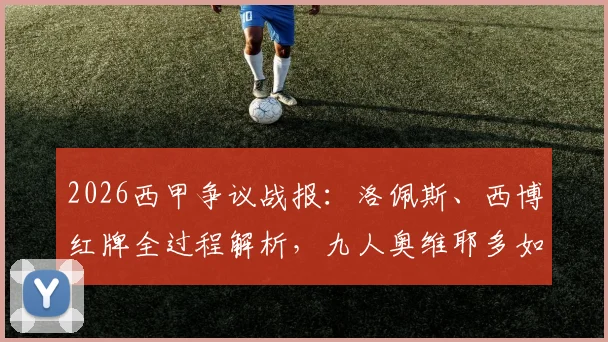 2026西甲争议战报：洛佩斯、西博红牌全过程解析，九人奥维耶多如何顽强逼平赫塔菲抢下保级关键一分