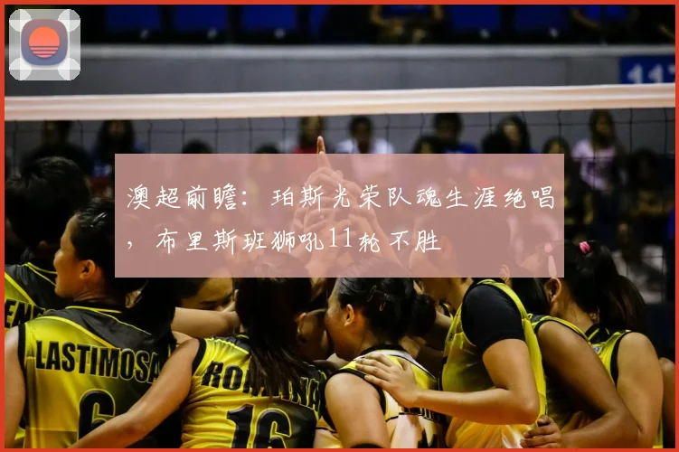 澳超前瞻：珀斯光荣队魂生涯绝唱，布里斯班狮吼11轮不胜