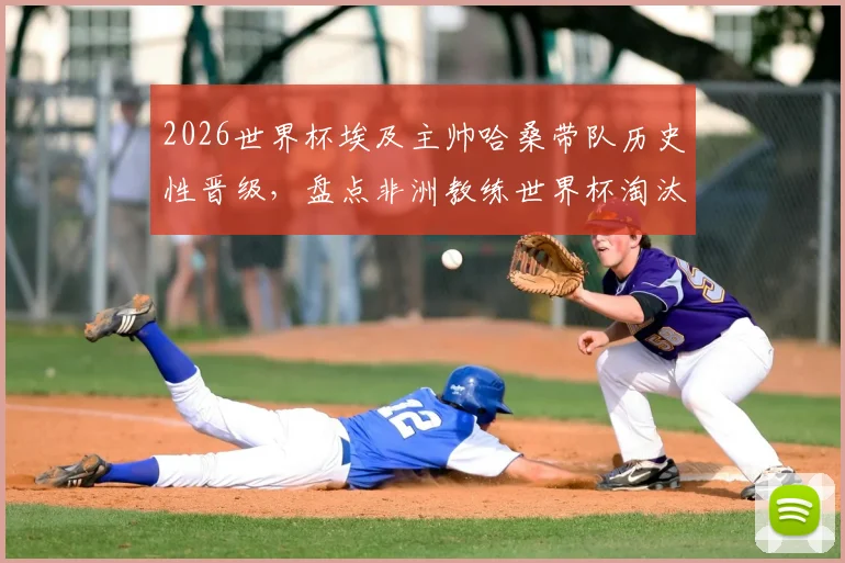 2026世界杯埃及主帅哈桑带队历史性晋级，盘点非洲教练世界杯淘汰赛三大关键战例