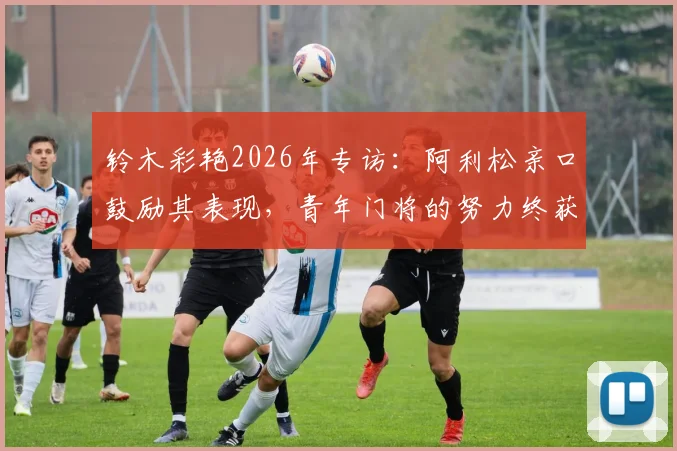 铃木彩艳2026年专访：阿利松亲口鼓励其表现，青年门将的努力终获认可