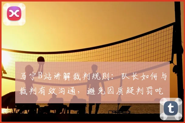 马宁B站讲解裁判规则：队长如何与裁判有效沟通，避免因质疑判罚吃牌风险