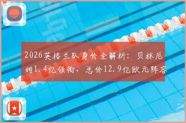 2026英格兰队身价全解析:贝林厄姆1.4亿领衔,总价12.9亿欧元阵容谁是最强一环?
