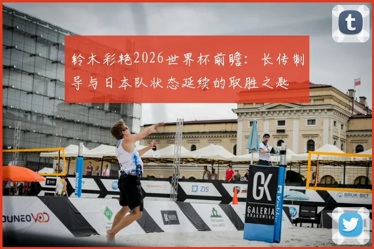 铃木彩艳2026世界杯前瞻：长传制导与日本队状态延续的取胜之匙