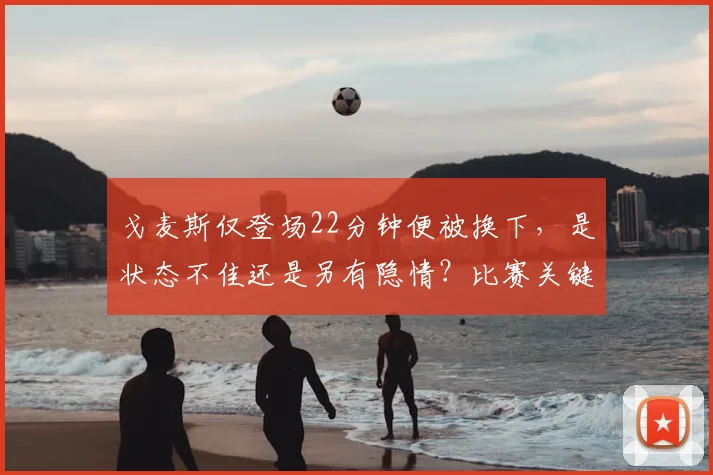 戈麦斯仅登场22分钟便被换下,是状态不佳还是另有隐情?比赛关键解读