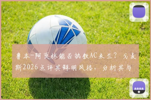 鲁本-阿莫林能否执教AC米兰？戈麦斯2026点评其鲜明风格，分析其与米兰适配性及最新动态
