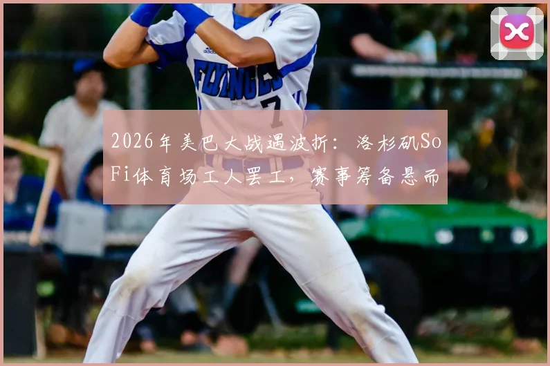 2026年美巴大战遇波折：洛杉矶SoFi体育场工人罢工，赛事筹备悬而未决