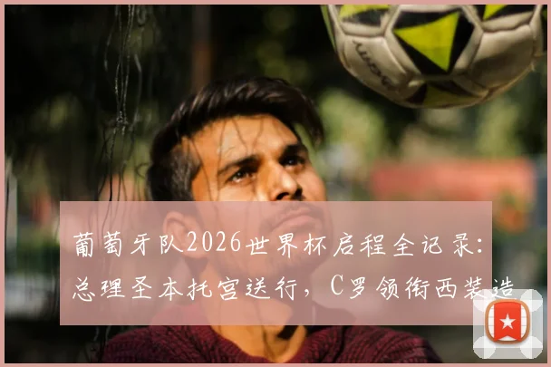 葡萄牙队2026世界杯启程全记录：总理圣本托宫送行，C罗领衔西装造型亮相，出征仪式现场直击