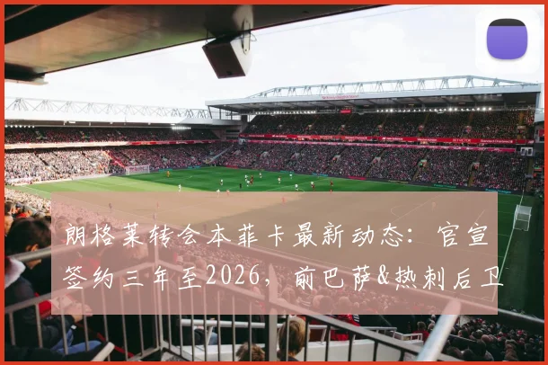 朗格莱转会本菲卡最新动态：官宣签约三年至2026，前巴萨&热刺后卫开启葡超新篇章