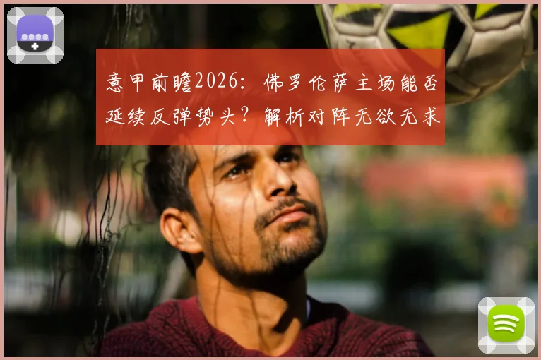 意甲前瞻2026：佛罗伦萨主场能否延续反弹势头？解析对阵无欲无求萨索洛的关键看点与历史交锋
