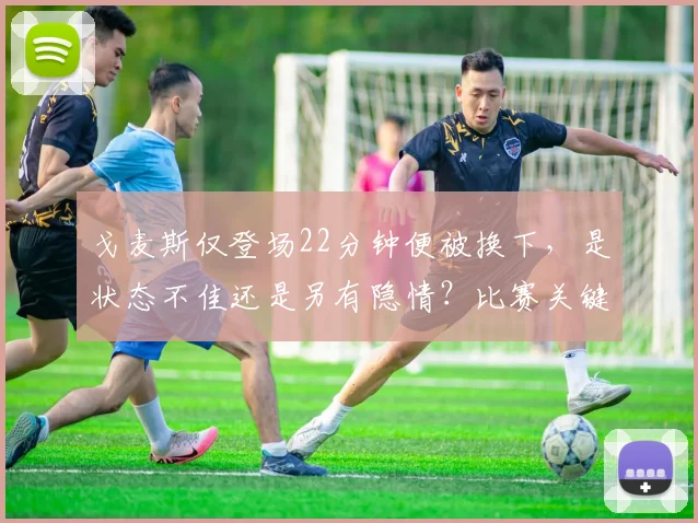 戈麦斯仅登场22分钟便被换下，是状态不佳还是另有隐情？比赛关键解读