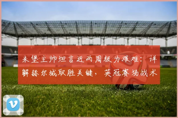 米堡主帅坦言近两周极为艰难：详解赫尔城取胜关键，英冠赛场战术博弈全解析